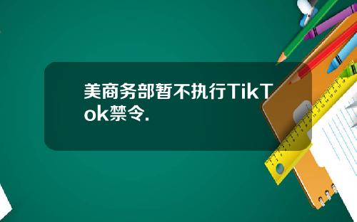 美商务部暂不执行TikTok禁令.