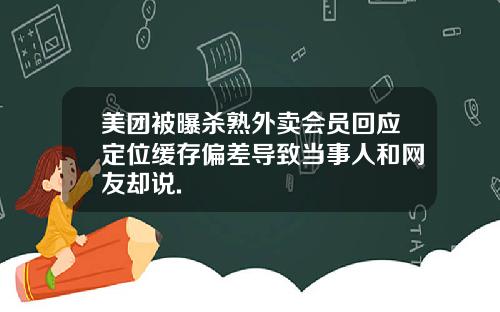 美团被曝杀熟外卖会员回应定位缓存偏差导致当事人和网友却说.