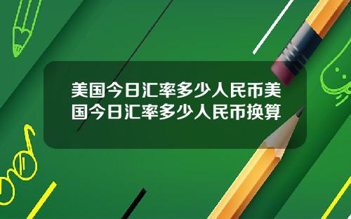 美国今日汇率多少人民币美国今日汇率多少人民币换算