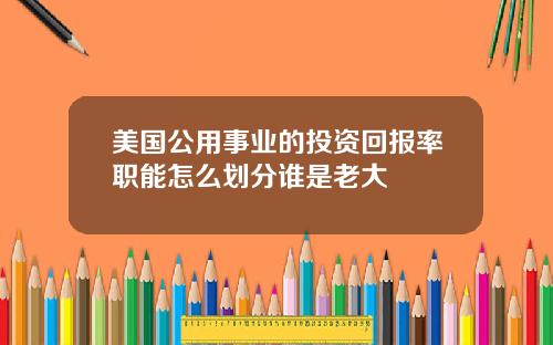 美国公用事业的投资回报率职能怎么划分谁是老大