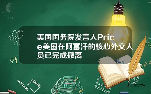 美国国务院发言人Price美国在阿富汗的核心外交人员已完成撤离