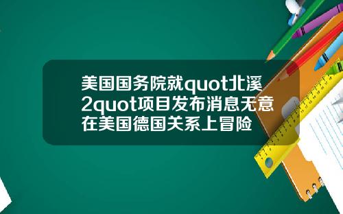 美国国务院就quot北溪2quot项目发布消息无意在美国德国关系上冒险