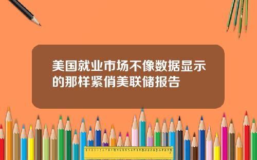 美国就业市场不像数据显示的那样紧俏美联储报告