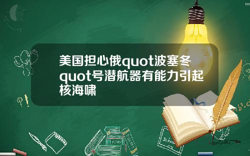 美国担心俄quot波塞冬quot号潜航器有能力引起核海啸