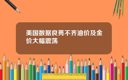 美国数据良莠不齐油价及金价大幅震荡