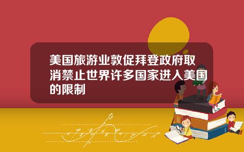 美国旅游业敦促拜登政府取消禁止世界许多国家进入美国的限制