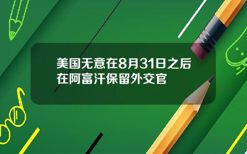 美国无意在8月31日之后在阿富汗保留外交官