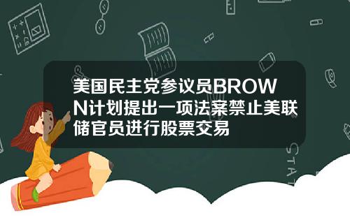 美国民主党参议员BROWN计划提出一项法案禁止美联储官员进行股票交易