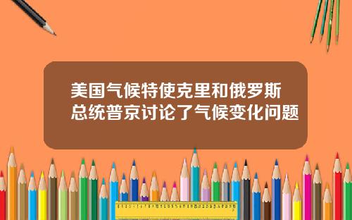 美国气候特使克里和俄罗斯总统普京讨论了气候变化问题