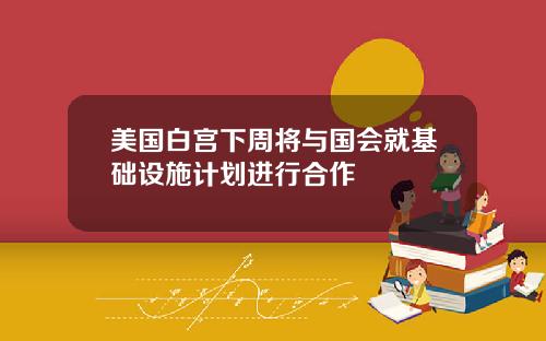 美国白宫下周将与国会就基础设施计划进行合作