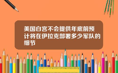 美国白宫不会提供年底前预计将在伊拉克部署多少军队的细节