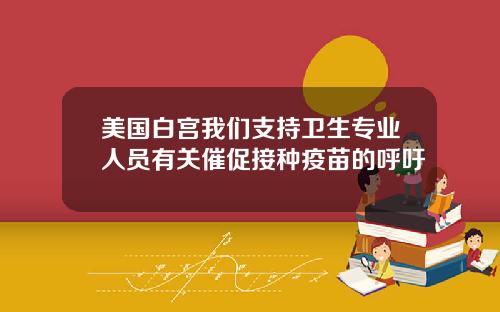 美国白宫我们支持卫生专业人员有关催促接种疫苗的呼吁