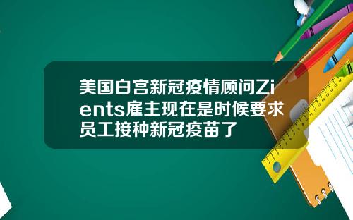 美国白宫新冠疫情顾问Zients雇主现在是时候要求员工接种新冠疫苗了