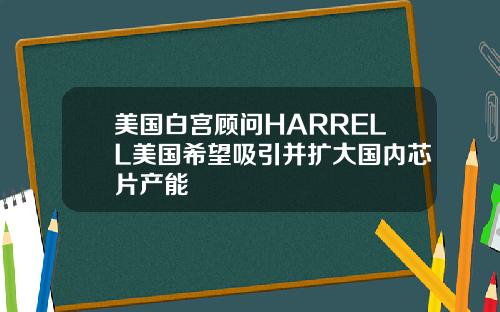 美国白宫顾问HARRELL美国希望吸引并扩大国内芯片产能