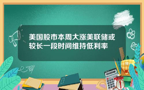 美国股市本周大涨美联储或较长一段时间维持低利率