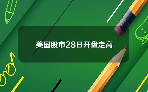 美国股市28日开盘走高