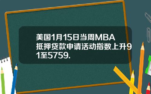 美国1月15日当周MBA抵押贷款申请活动指数上升91至5759.