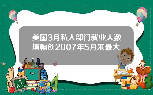 美国3月私人部门就业人数增幅创2007年5月来最大.