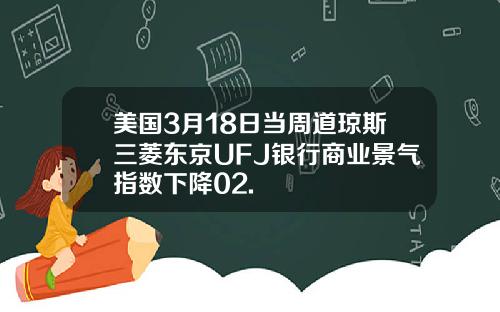 美国3月18日当周道琼斯三菱东京UFJ银行商业景气指数下降02.