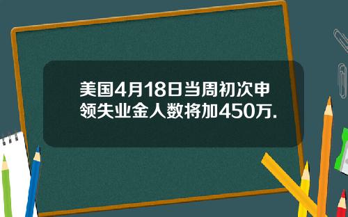 美国4月18日当周初次申领失业金人数将加450万.