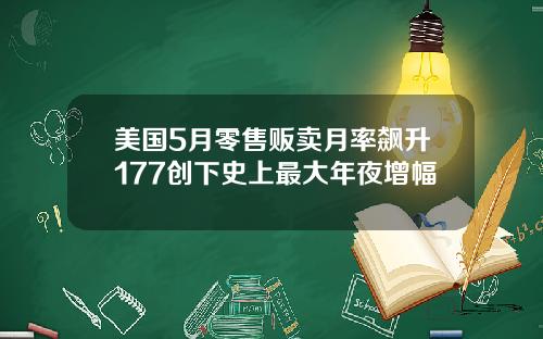 美国5月零售贩卖月率飙升177创下史上最大年夜增幅