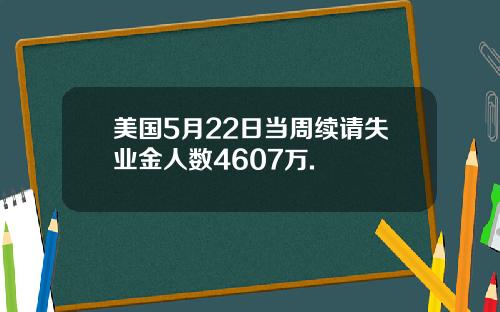 美国5月22日当周续请失业金人数4607万.