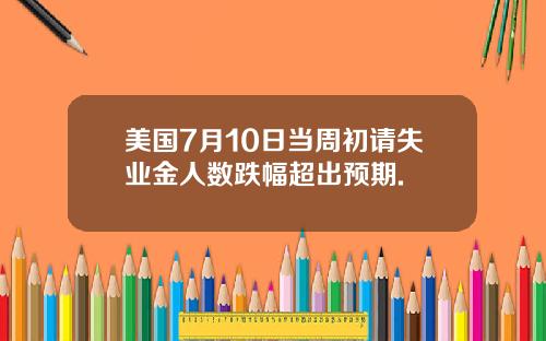 美国7月10日当周初请失业金人数跌幅超出预期.