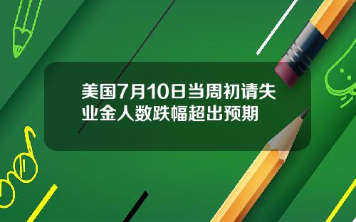 美国7月10日当周初请失业金人数跌幅超出预期