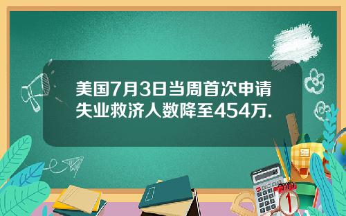 美国7月3日当周首次申请失业救济人数降至454万.