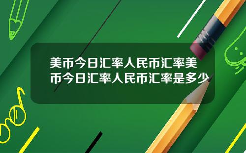 美币今日汇率人民币汇率美币今日汇率人民币汇率是多少