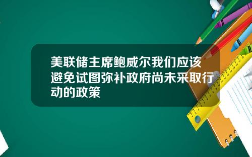 美联储主席鲍威尔我们应该避免试图弥补政府尚未采取行动的政策