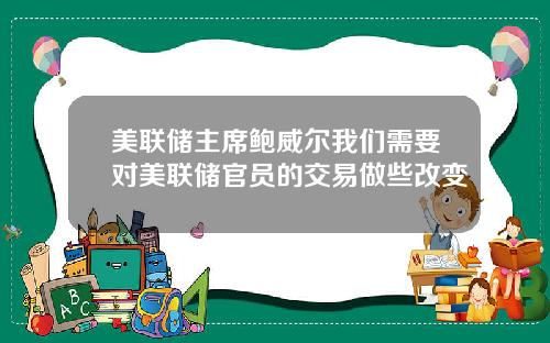 美联储主席鲍威尔我们需要对美联储官员的交易做些改变