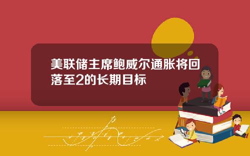 美联储主席鲍威尔通胀将回落至2的长期目标