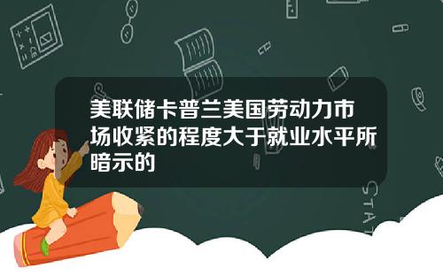 美联储卡普兰美国劳动力市场收紧的程度大于就业水平所暗示的