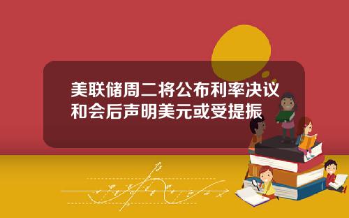 美联储周二将公布利率决议和会后声明美元或受提振