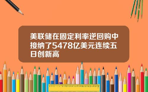 美联储在固定利率逆回购中接纳了5478亿美元连续五日创新高