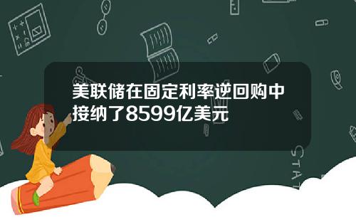 美联储在固定利率逆回购中接纳了8599亿美元