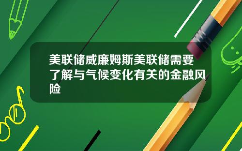 美联储威廉姆斯美联储需要了解与气候变化有关的金融风险