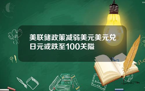 美联储政策减弱美元美元兑日元或跌至100关隘