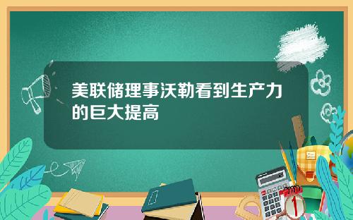 美联储理事沃勒看到生产力的巨大提高