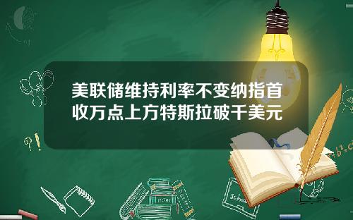 美联储维持利率不变纳指首收万点上方特斯拉破千美元