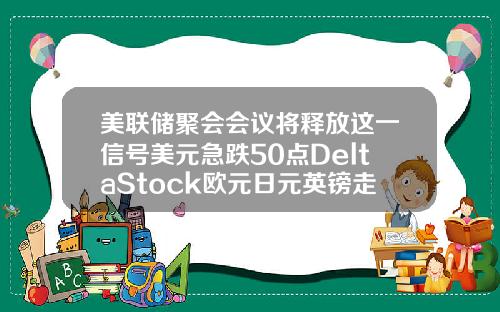 美联储聚会会议将释放这一信号美元急跌50点DeltaStock欧元日元英镑走势预测