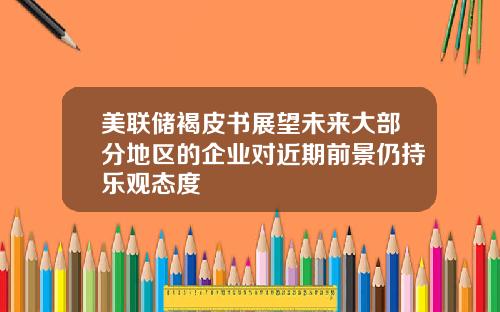 美联储褐皮书展望未来大部分地区的企业对近期前景仍持乐观态度