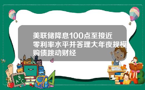 美联储降息100点至接近零利率水平并答理大年夜规模购债跳动财经