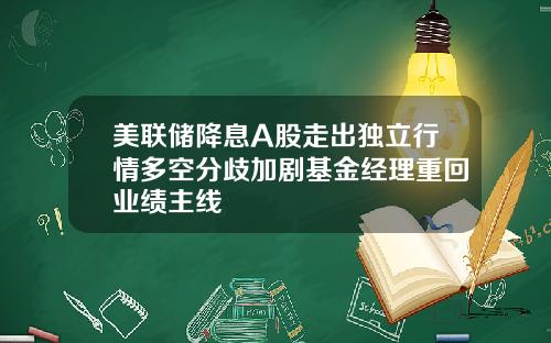 美联储降息A股走出独立行情多空分歧加剧基金经理重回业绩主线