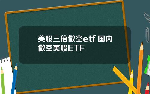 美股三倍做空etf 国内做空美股ETF