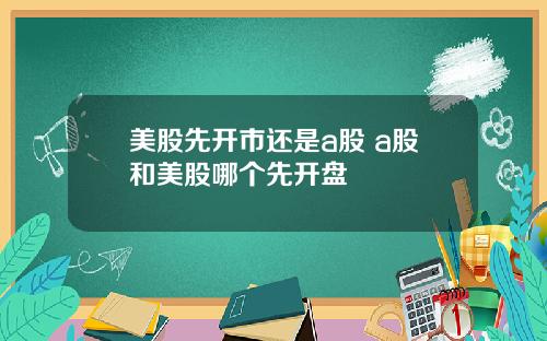 美股先开市还是a股 a股和美股哪个先开盘