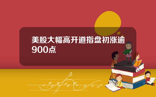 美股大幅高开道指盘初涨逾900点