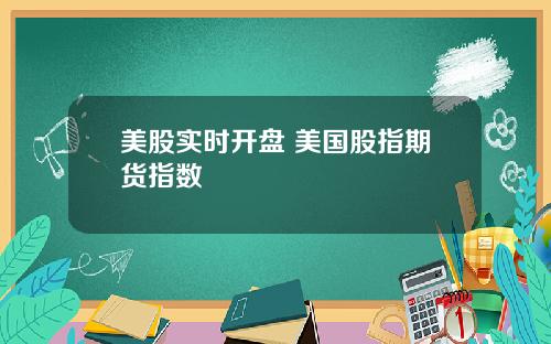 美股实时开盘 美国股指期货指数