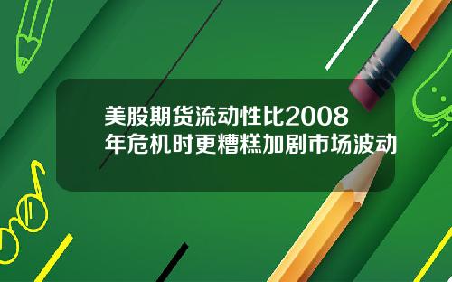 美股期货流动性比2008年危机时更糟糕加剧市场波动